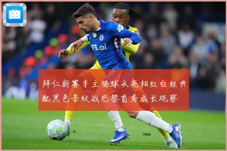 拜仁新赛季主场球衣亮相红白经典配黑色条纹战巴黎首秀成长观察