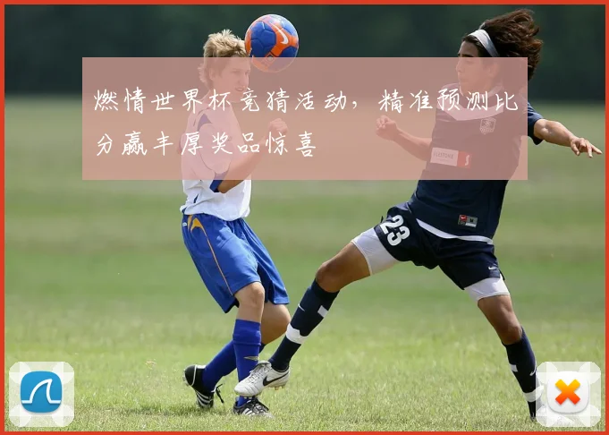 燃情世界杯竞猜活动，精准预测比分赢丰厚奖品惊喜