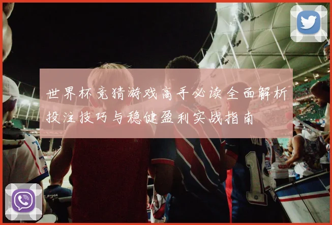 世界杯竞猜游戏高手必读全面解析投注技巧与稳健盈利实战指南