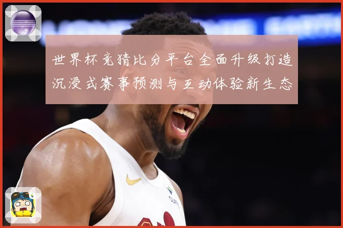 世界杯竞猜比分平台全面升级打造沉浸式赛事预测与互动体验新生态数据研判