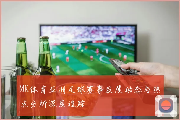 MK体育亚洲足球赛事发展动态与热点分析深度追踪