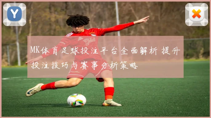 MK体育足球投注平台全面解析 提升投注技巧与赛事分析策略