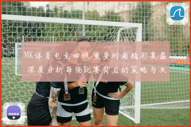MK体育电竞回顾 重要对局精彩复盘 深度分析每场比赛背后的策略与决策