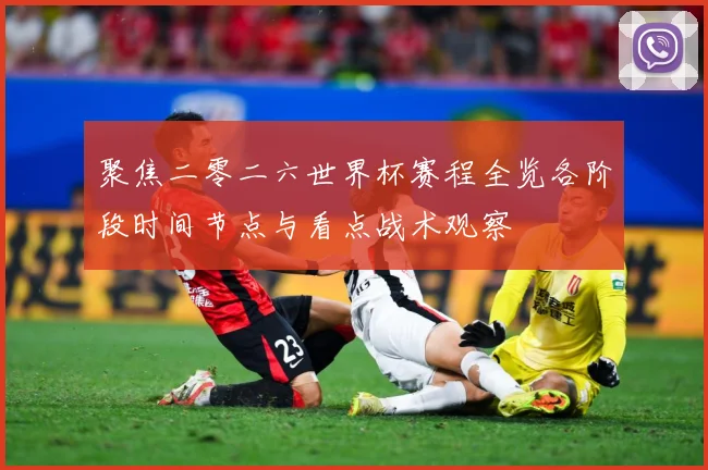 聚焦二零二六世界杯赛程全览各阶段时间节点与看点战术观察