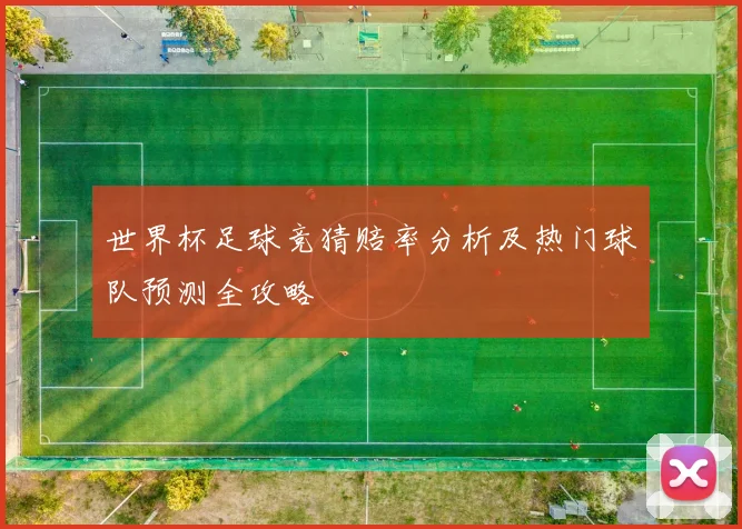 世界杯足球竞猜赔率分析及热门球队预测全攻略