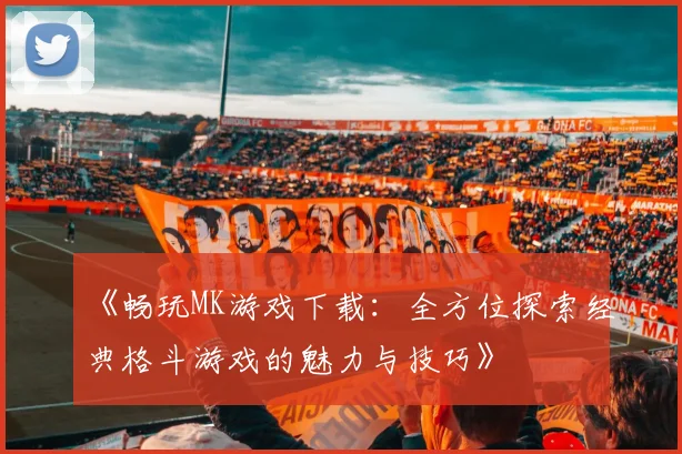 《畅玩MK游戏下载：全方位探索经典格斗游戏的魅力与技巧》