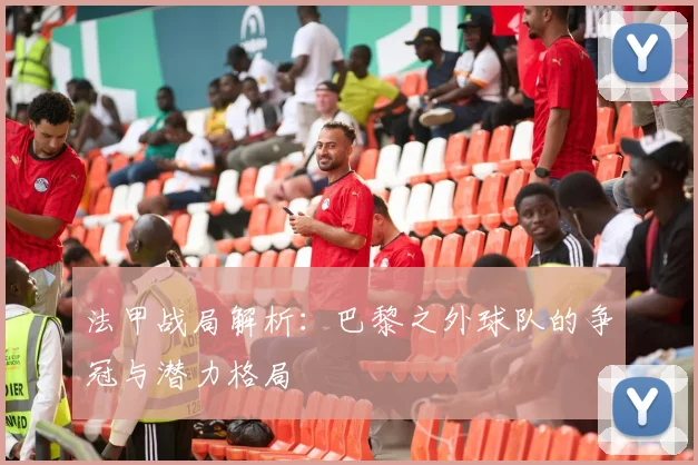 法甲战局解析：巴黎之外球队的争冠与潜力格局