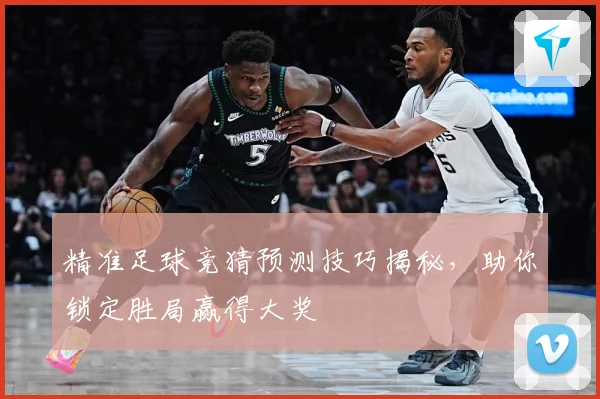 精准足球竞猜预测技巧揭秘，助你锁定胜局赢得大奖