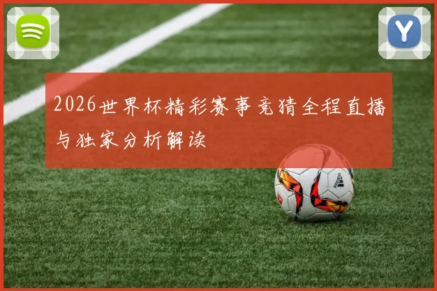 2026世界杯精彩赛事竞猜全程直播与独家分析解读