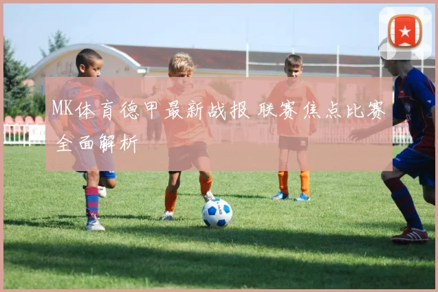 MK体育德甲最新战报 联赛焦点比赛全面解析