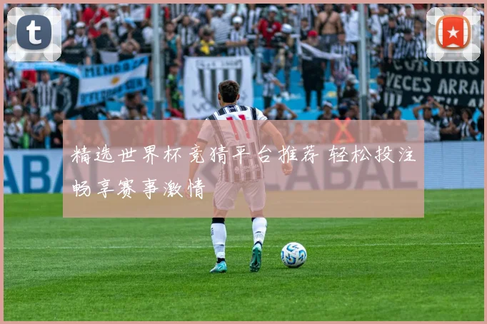 精选世界杯竞猜平台推荐 轻松投注畅享赛事激情