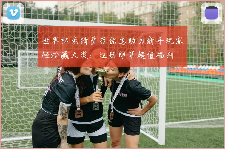 世界杯竞猜首存优惠助力新手玩家轻松赢大奖，注册即享超值福利