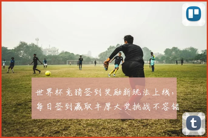 世界杯竞猜签到奖励新玩法上线，每日签到赢取丰厚大奖挑战不容错过