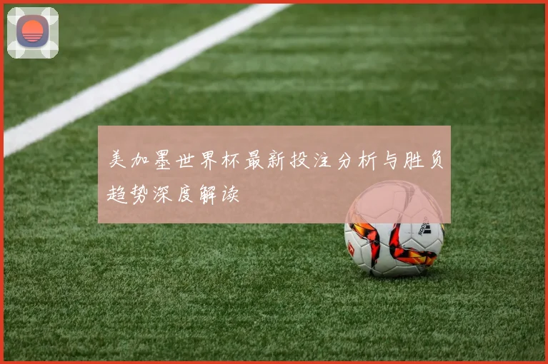 美加墨世界杯最新投注分析与胜负趋势深度解读