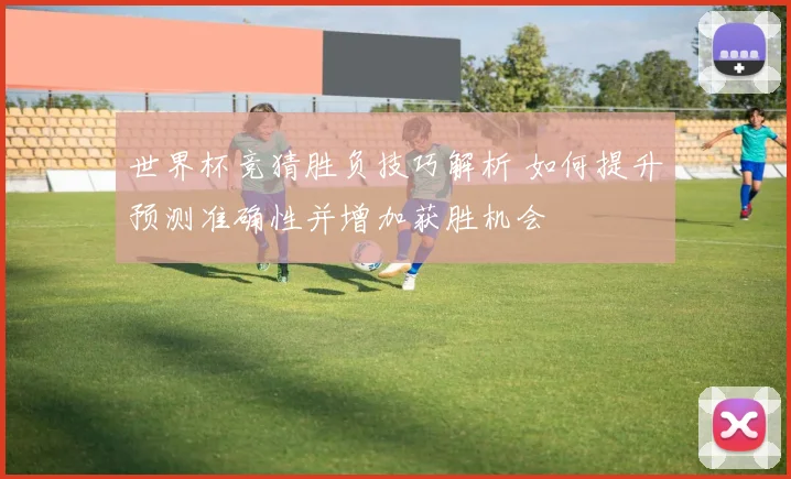 世界杯竞猜胜负技巧解析 如何提升预测准确性并增加获胜机会