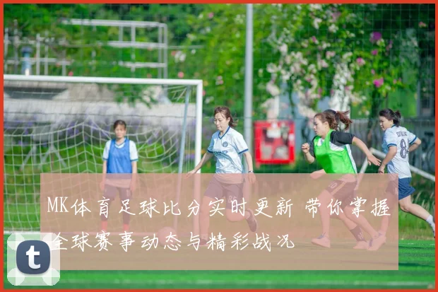 MK体育足球比分实时更新 带你掌握全球赛事动态与精彩战况