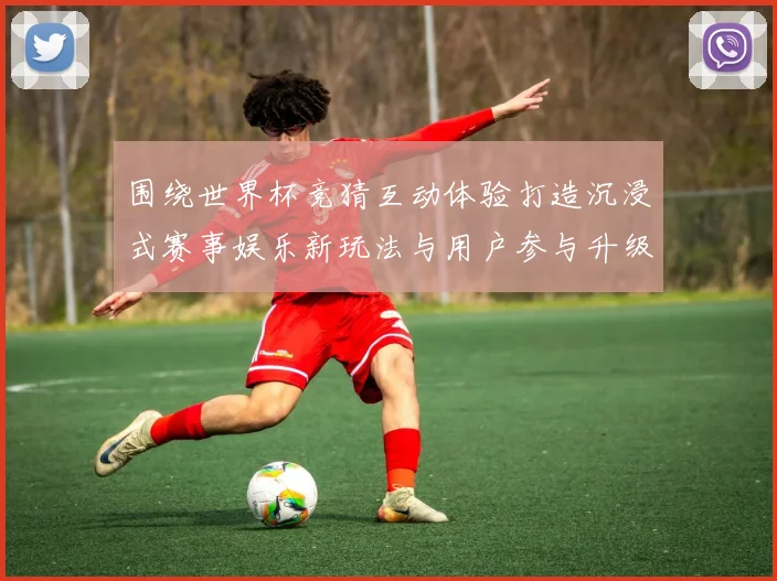 围绕世界杯竞猜互动体验打造沉浸式赛事娱乐新玩法与用户参与升级方案