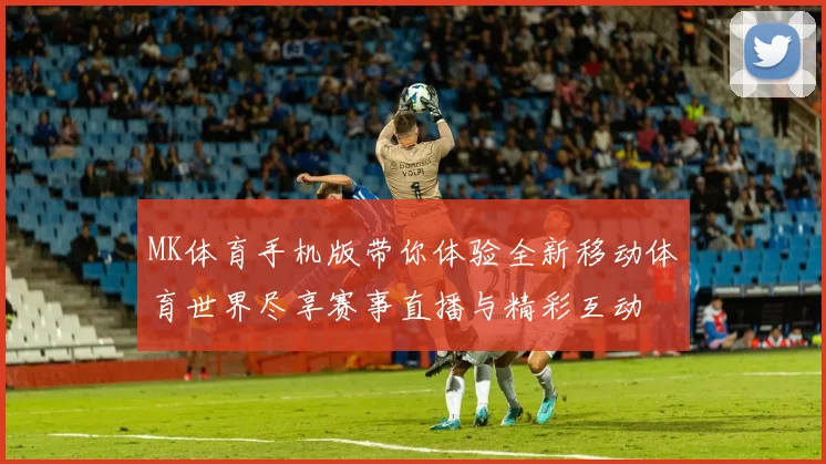 MK体育手机版带你体验全新移动体育世界尽享赛事直播与精彩互动