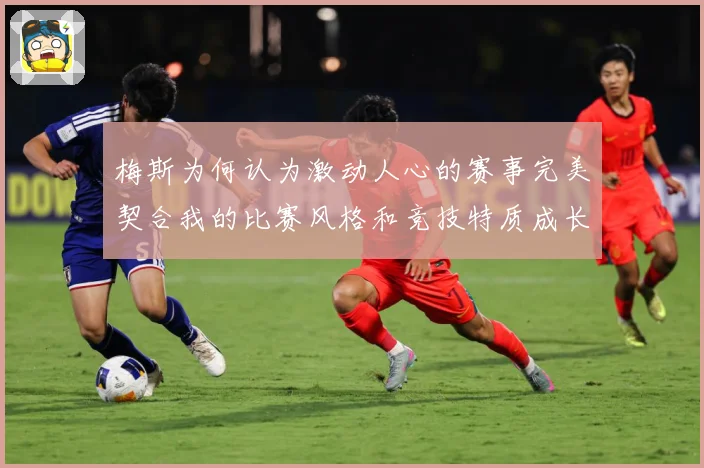 梅斯为何认为激动人心的赛事完美契合我的比赛风格和竞技特质成长观察