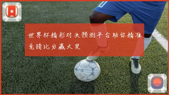 世界杯精彩对决预测平台助你精准竞猜比分赢大奖