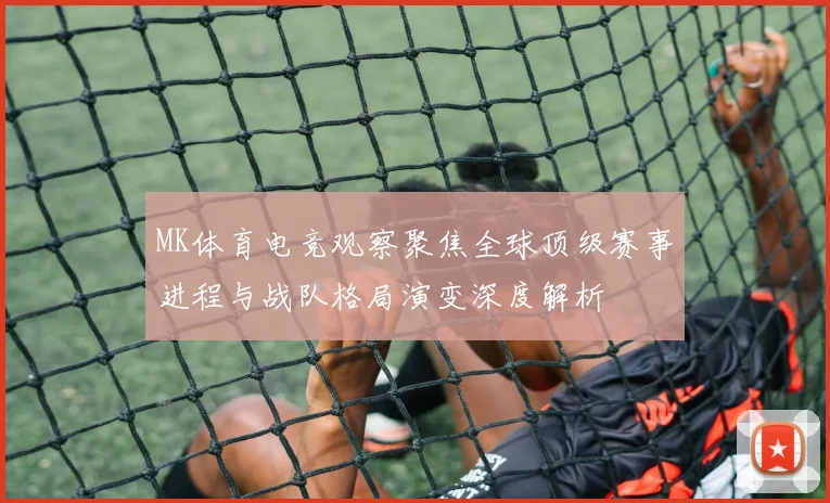 MK体育电竞观察聚焦全球顶级赛事进程与战队格局演变深度解析