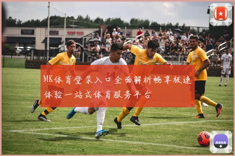 MK体育登录入口全面解析畅享极速体验一站式体育服务平台