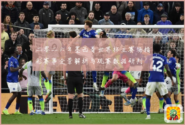 二零二六年墨西哥世界杯主赛场精彩赛事全景解析与观赛数据研判