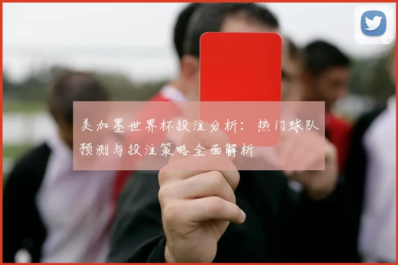 美加墨世界杯投注分析：热门球队预测与投注策略全面解析