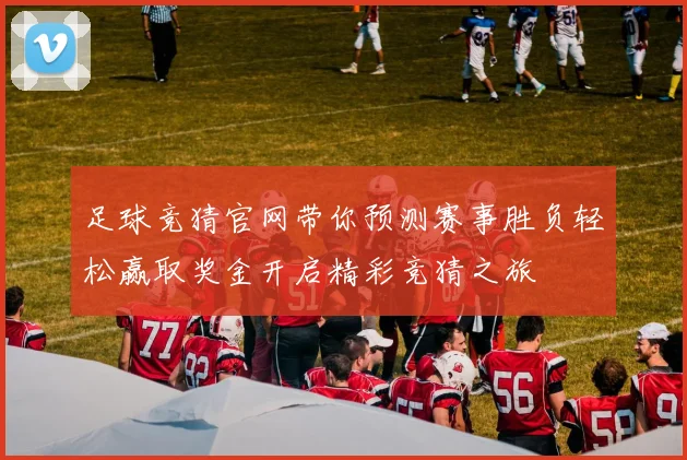 足球竞猜官网带你预测赛事胜负轻松赢取奖金开启精彩竞猜之旅