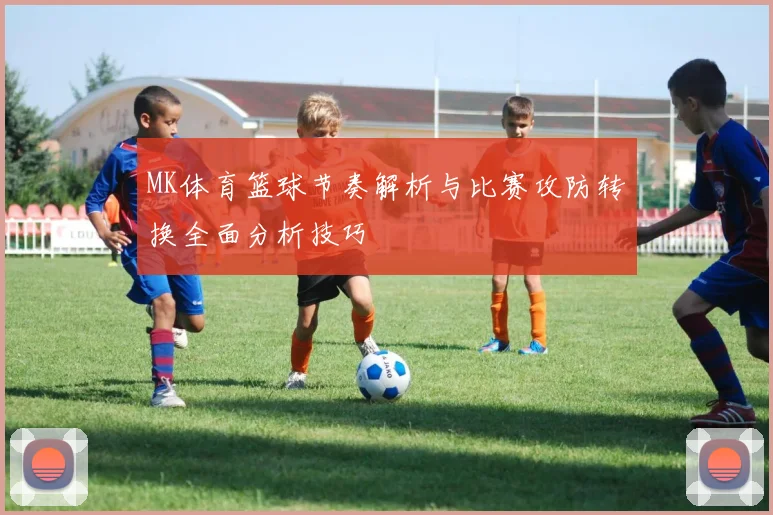 MK体育篮球节奏解析与比赛攻防转换全面分析技巧