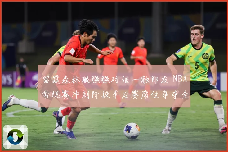 雷霆森林狼强强对话一触即发 NBA常规赛冲刺阶段季后赛席位争夺全面升温