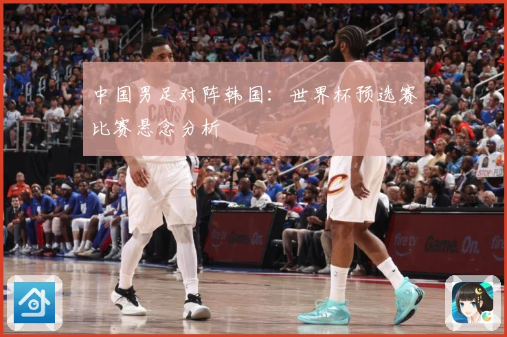 中国男足对阵韩国：世界杯预选赛比赛悬念分析