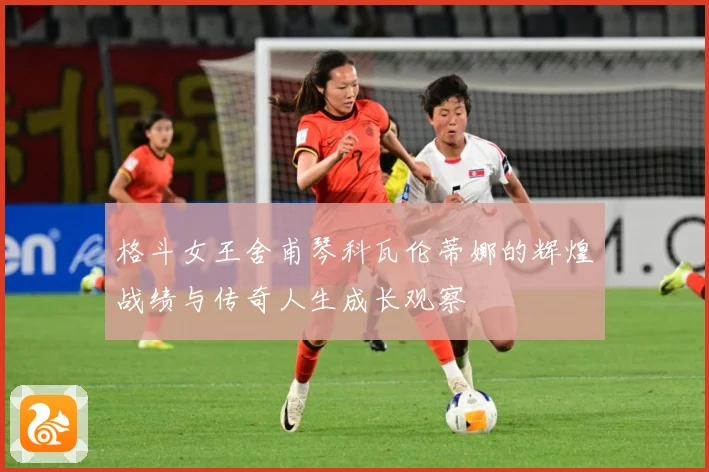 格斗女王舍甫琴科瓦伦蒂娜的辉煌战绩与传奇人生成长观察