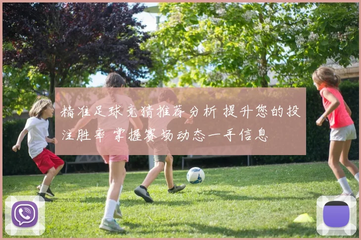 精准足球竞猜推荐分析 提升您的投注胜率 掌握赛场动态一手信息