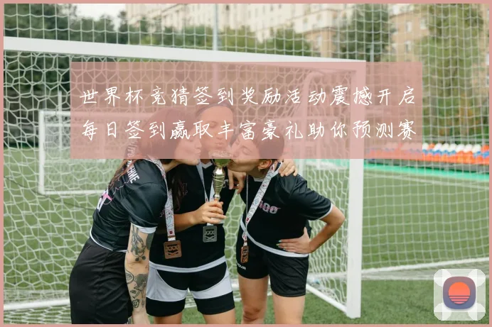 世界杯竞猜签到奖励活动震撼开启每日签到赢取丰富豪礼助你预测赛况