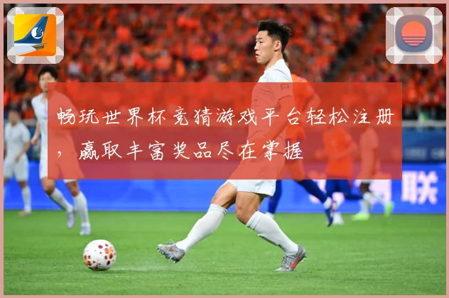 畅玩世界杯竞猜游戏平台轻松注册，赢取丰富奖品尽在掌握