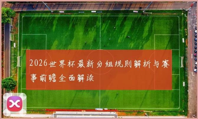 2026世界杯最新分组规则解析与赛事前瞻全面解读