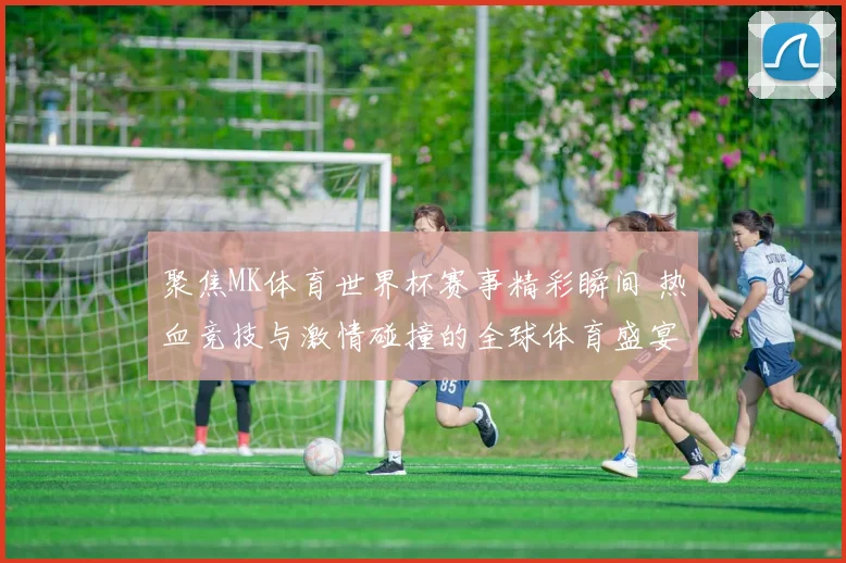 聚焦MK体育世界杯赛事精彩瞬间 热血竞技与激情碰撞的全球体育盛宴