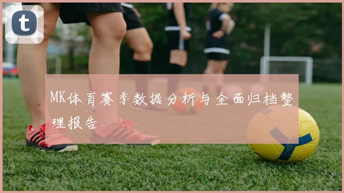 MK体育赛季数据分析与全面归档整理报告