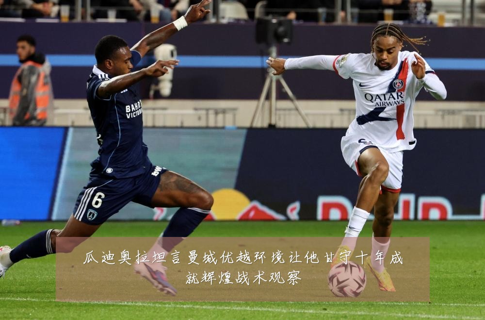 瓜迪奥拉坦言曼城优越环境让他甘守十年成就辉煌战术观察