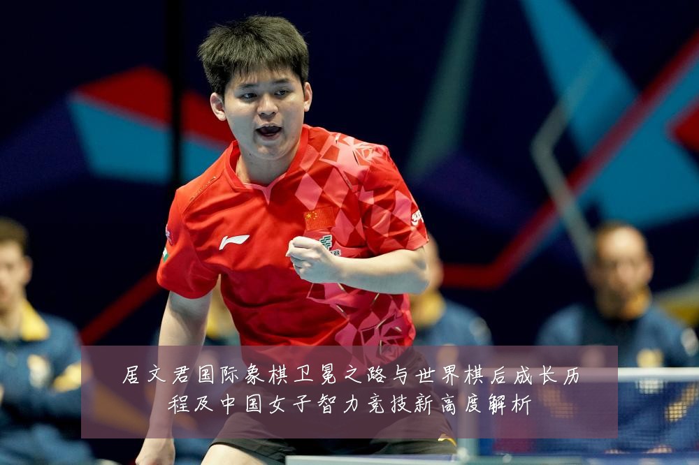 居文君国际象棋卫冕之路与世界棋后成长历程及中国女子智力竞技新高度解析