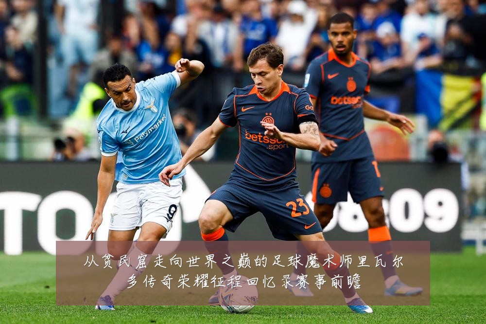 从贫民窟走向世界之巅的足球魔术师里瓦尔多传奇荣耀征程回忆录赛事前瞻